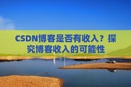 CSDN博客是否有收入？探究博客收入的可能性