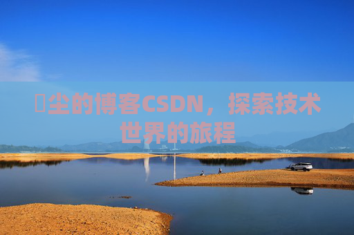 玦尘的博客CSDN，探索技术世界的旅程
