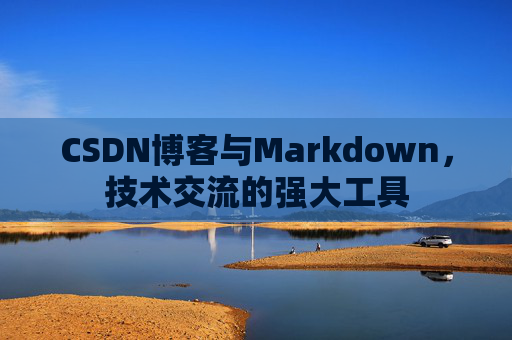 CSDN博客与Markdown，技术交流的强大工具